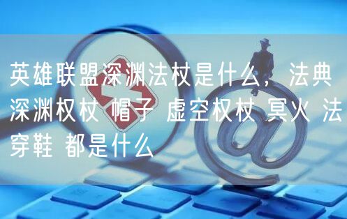 英雄联盟深渊法杖是什么，法典 深渊权杖 帽子 虚空权杖 冥火 法穿鞋 都是什么