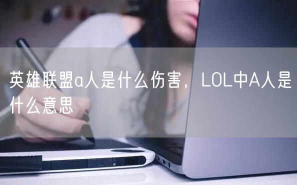 英雄联盟a人是什么伤害,LOL中A人是什么意思