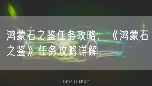 鸿蒙石之鉴任务攻略，《鸿蒙石之鉴》任务攻略详解