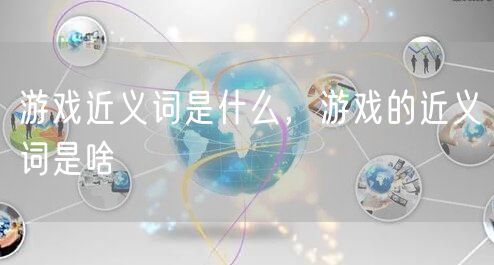 游戏近义词是什么，游戏的近义词是啥
