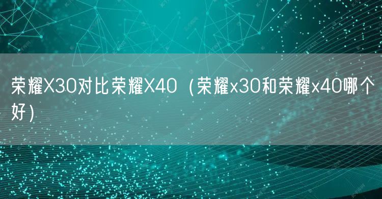 荣耀X30对比荣耀X40(荣耀x30和荣耀x40哪个好)