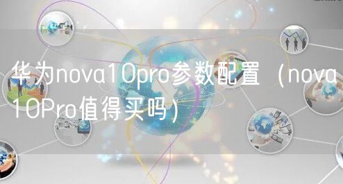 华为nova10pro参数配置(nova10Pro值得买吗)