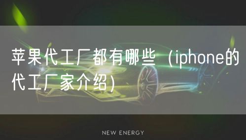 苹果代工厂都有哪些（iphone的代工厂家介绍）