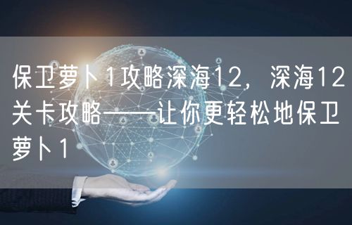 保卫萝卜1攻略深海12，深海12关卡攻略——让你更轻松地保卫萝卜1