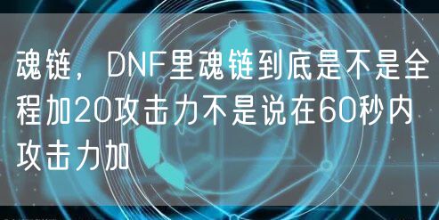 魂链，DNF里魂链到底是不是全程加20攻击力不是说在60秒内攻击力加