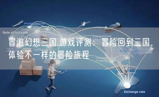 冒泡幻想三国,游戏评测:冒险回到三国,体验不一样的冒险旅程