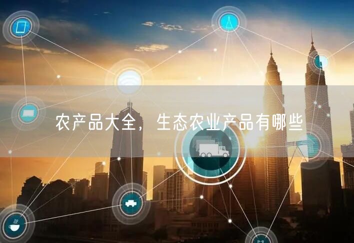 农产品大全,生态农业产品有哪些