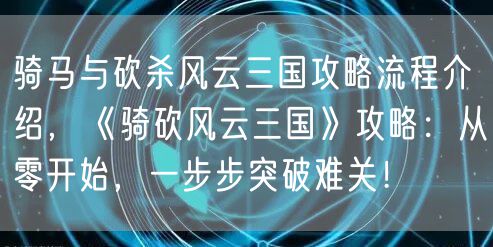 骑马与砍杀风云三国攻略流程介绍，《骑砍风云三国》攻略：从零开始，一步步突破难关！