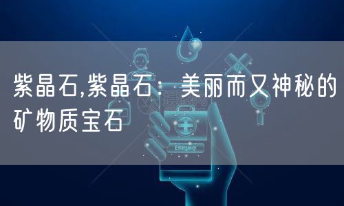 紫晶石,紫晶石：美丽而又神秘的矿物质宝石