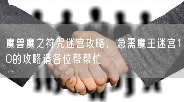 魔兽魔之符咒迷宫攻略,急需魔王迷宫10的攻略请各位帮帮忙
