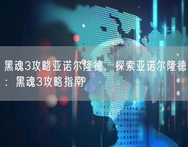 黑魂3攻略亚诺尔隆德，探索亚诺尔隆德：黑魂3攻略指南