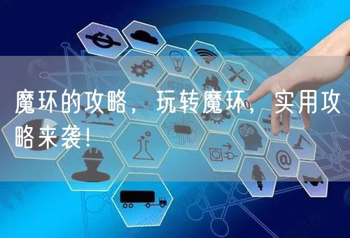 魔环的攻略,玩转魔环,实用攻略来袭!