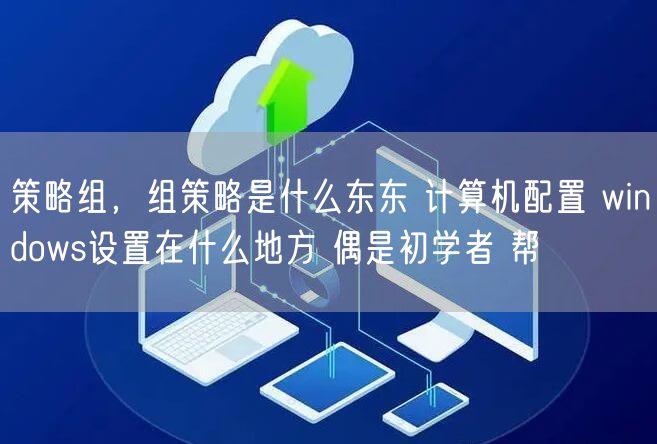 策略组，组策略是什么东东 计算机配置 windows设置在什么地方 偶是初学者 帮