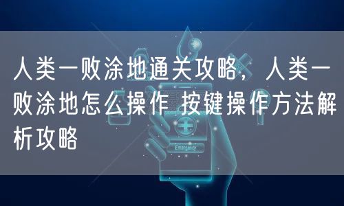 人类一败涂地通关攻略，人类一败涂地怎么操作 按键操作方法解析攻略