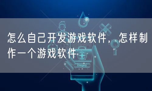 怎么自己开发游戏软件,怎样制作一个游戏软件