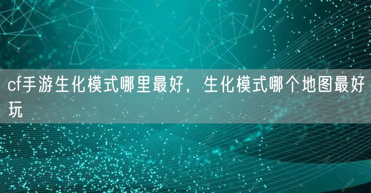cf手游生化模式哪里最好，生化模式哪个地图最好玩