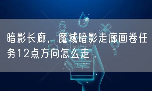 暗影长廊,魔域暗影走廊画卷任务12点方向怎么走
