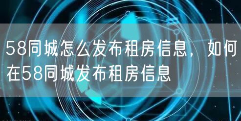 58同城怎么发布租房信息，如何在58同城发布租房信息