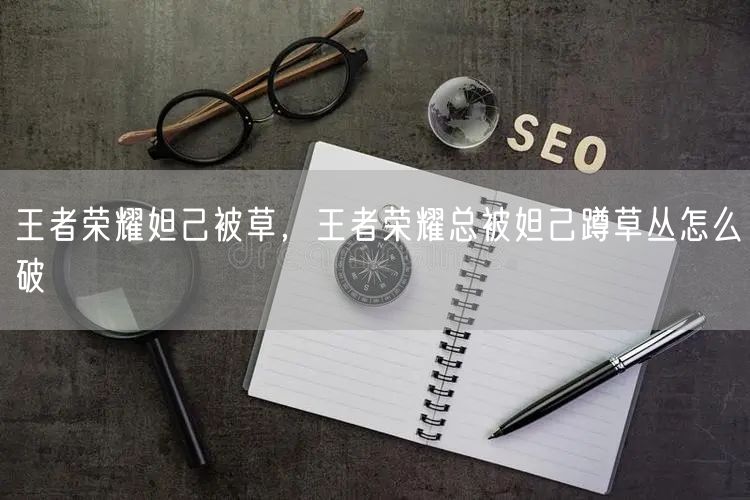 王者荣耀妲己被草,王者荣耀总被妲己蹲草丛怎么破