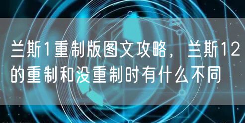 兰斯1重制版图文攻略,兰斯12的重制和没重制时有什么不同