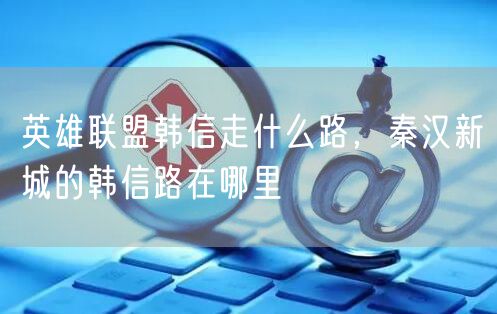 英雄联盟韩信走什么路，秦汉新城的韩信路在哪里