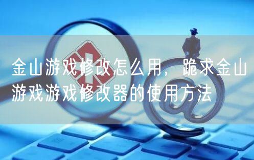金山游戏修改怎么用，跪求金山游戏游戏修改器的使用方法