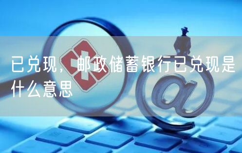 已兑现,邮政储蓄银行已兑现是什么意思