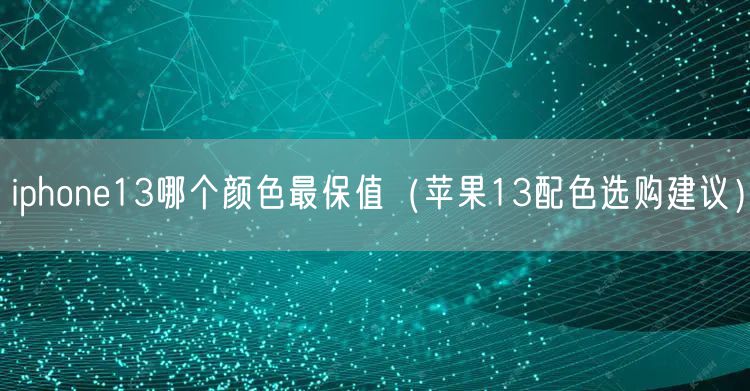 iphone13哪个颜色最保值（苹果13配色选购建议）