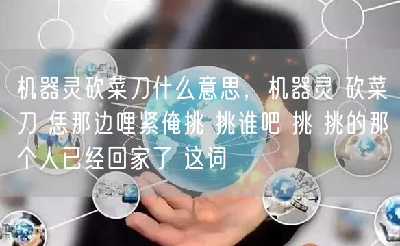 机器灵砍菜刀什么意思，机器灵 砍菜刀 恁那边哩紧俺挑 挑谁吧 挑 挑的那个人已经回家了 这词