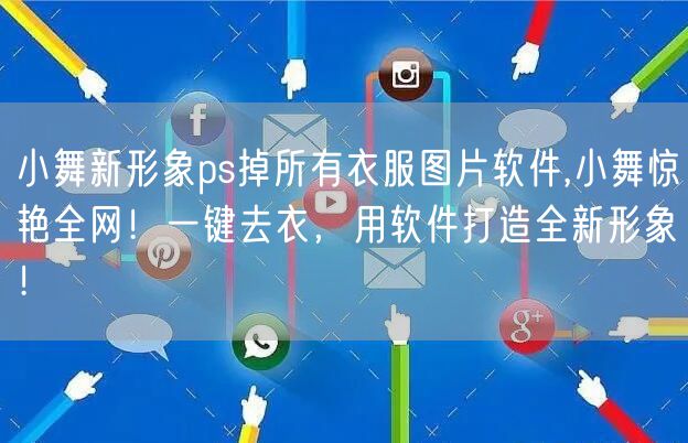 小舞新形象ps掉所有衣服图片软件,小舞惊艳全网！一键去衣，用软件打造全新形象！