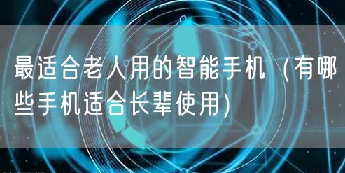 最适合老人用的智能手机（有哪些手机适合长辈使用）