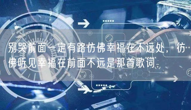 别哭前面一定有路仿佛幸福在不远处,彷佛听见幸福在前面不远是那首歌词