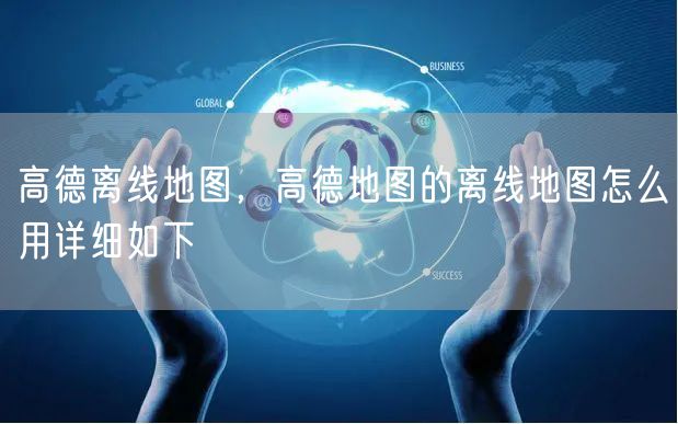 高德离线地图，高德地图的离线地图怎么用详细如下