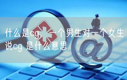 什么是cg，一个男生对一个女生说cg 是什么意思