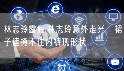 林志玲露底,林志玲意外走光，裙子遮掩不住内裤现形状