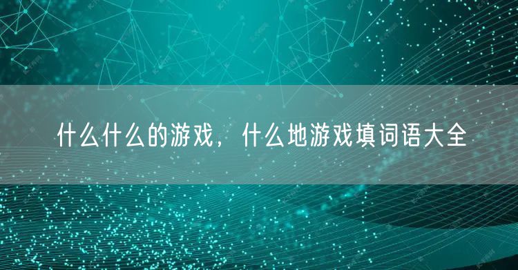 什么什么的游戏,什么地游戏填词语大全