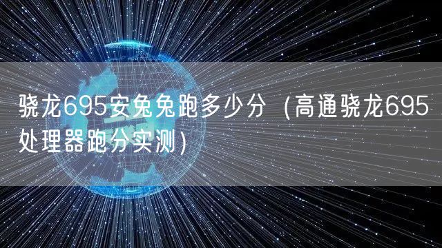 骁龙695安兔兔跑多少分(高通骁龙695处理器跑分实测)