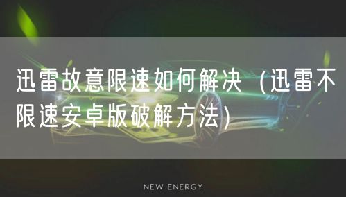 迅雷故意限速如何解决（迅雷不限速安卓版破解方法）