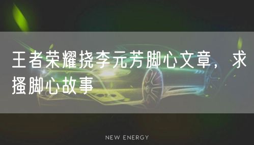 王者荣耀挠李元芳脚心文章,求搔脚心故事