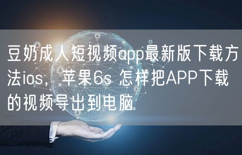 豆奶成人短视频app最新版下载方法ios，苹果6s 怎样把APP下载的视频导出到电脑