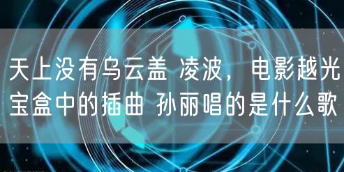 天上没有乌云盖 凌波,电影越光宝盒中的插曲 孙丽唱的是什么歌