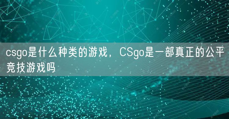 csgo是什么种类的游戏,CSgo是一部真正的公平竞技游戏吗