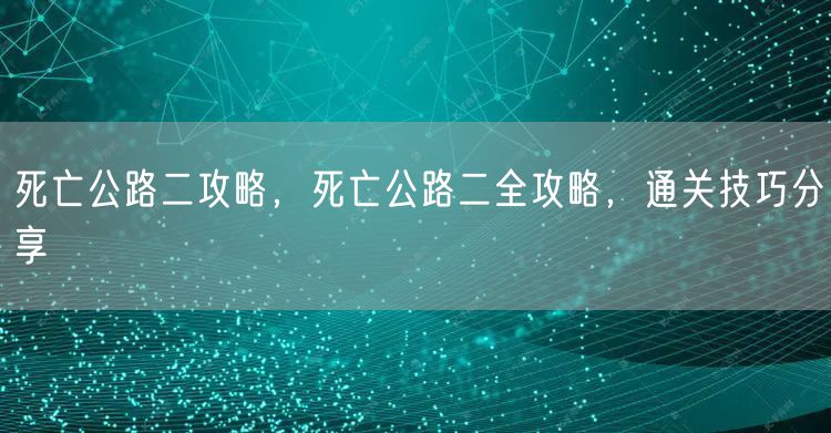 死亡公路二攻略，死亡公路二全攻略，通关技巧分享
