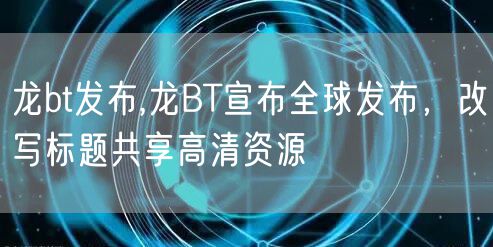龙bt发布,龙BT宣布全球发布,改写标题共享高清资源
