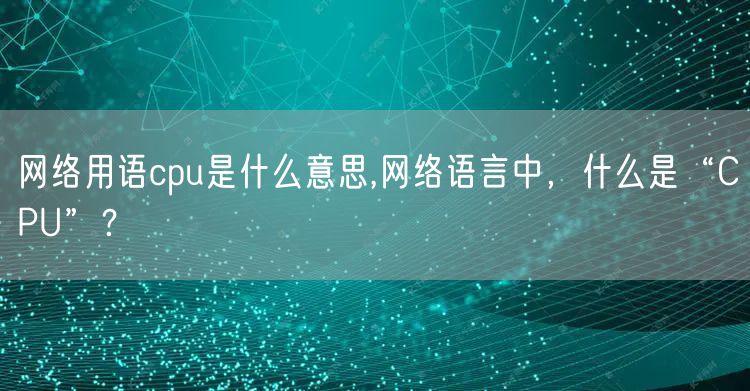 网络用语cpu是什么意思,网络语言中,什么是“CPU”?