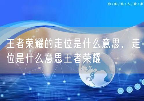 王者荣耀的走位是什么意思,走位是什么意思王者荣耀