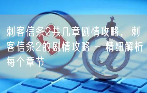 刺客信条2共几章剧情攻略，刺客信条2的剧情攻略 - 精细解析每个章节