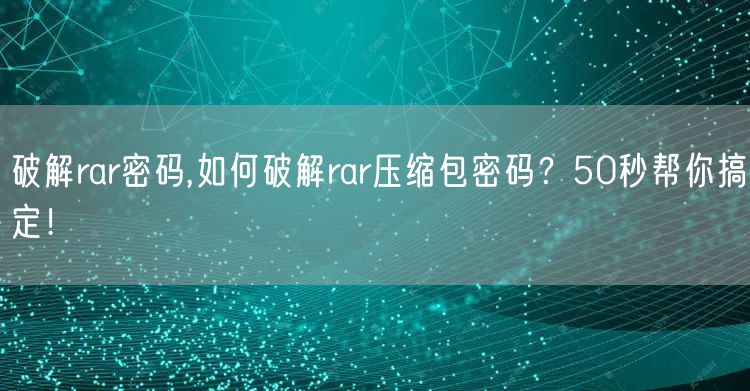 破解rar密码,如何破解rar压缩包密码？50秒帮你搞定！