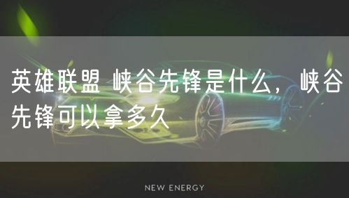 英雄联盟 峡谷先锋是什么，峡谷先锋可以拿多久