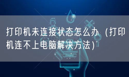 打印机未连接状态怎么办（打印机连不上电脑解决方法）